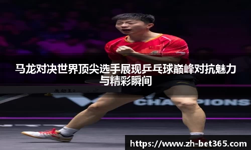 马龙对决世界顶尖选手展现乒乓球巅峰对抗魅力与精彩瞬间